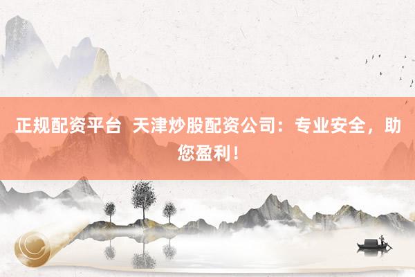 正规配资平台  天津炒股配资公司：专业安全，助您盈利！