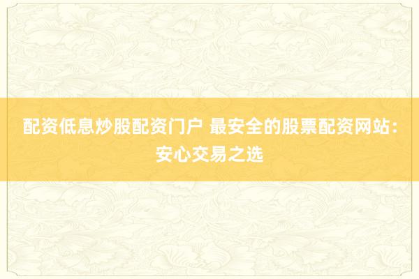 配资低息炒股配资门户 最安全的股票配资网站：安心交易之选
