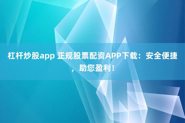 杠杆炒股app 正规股票配资APP下载：安全便捷，助您盈利！