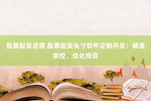 股票配资返佣 股票配资头寸软件定制开发：精准掌控，优化投资