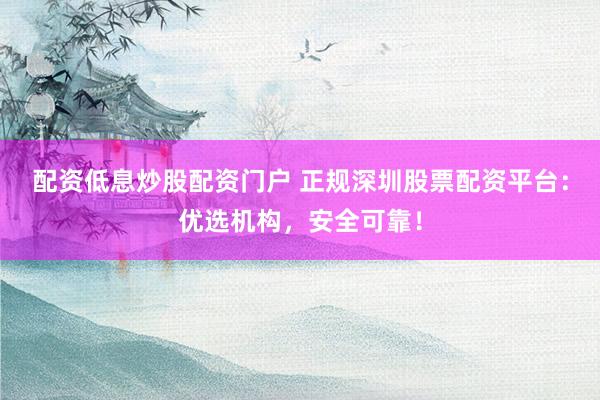 配资低息炒股配资门户 正规深圳股票配资平台：优选机构，安全可靠！