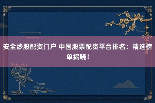 安全炒股配资门户 中国股票配资平台排名：精选榜单揭晓！