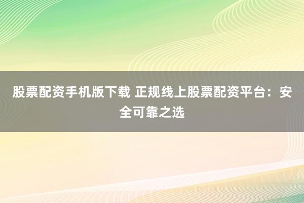 股票配资手机版下载 正规线上股票配资平台：安全可靠之选