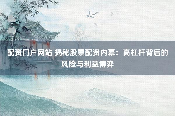 配资门户网站 揭秘股票配资内幕：高杠杆背后的风险与利益博弈