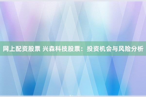 网上配资股票 兴森科技股票：投资机会与风险分析