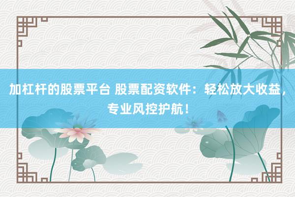 加杠杆的股票平台 股票配资软件：轻松放大收益，专业风控护航！