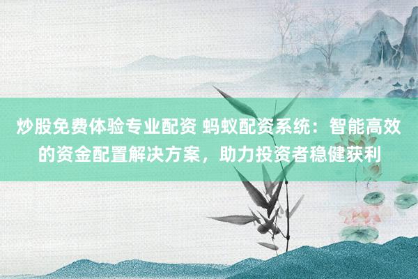 炒股免费体验专业配资 蚂蚁配资系统：智能高效的资金配置解决方案，助力投资者稳健获利