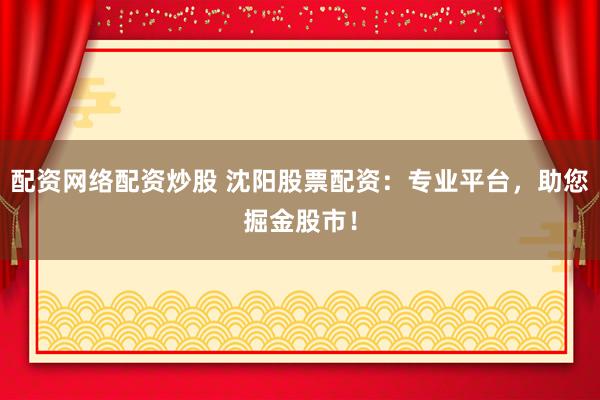配资网络配资炒股 沈阳股票配资：专业平台，助您掘金股市！