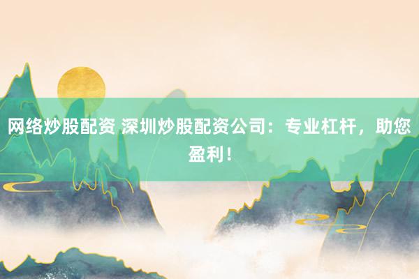 网络炒股配资 深圳炒股配资公司：专业杠杆，助您盈利！