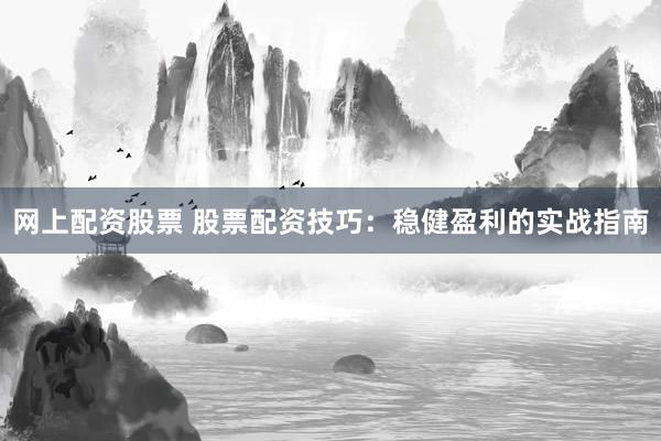 网上配资股票 股票配资技巧：稳健盈利的实战指南