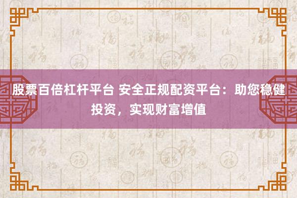 股票百倍杠杆平台 安全正规配资平台：助您稳健投资，实现财富增值