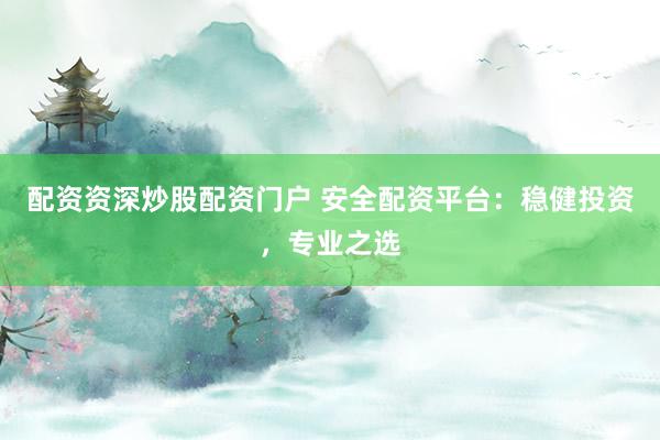 配资资深炒股配资门户 安全配资平台：稳健投资，专业之选