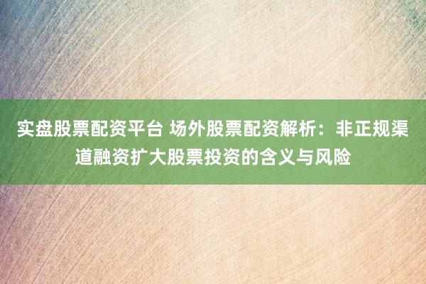 实盘股票配资平台 场外股票配资解析：非正规渠道融资扩大股票投资的含义与风险