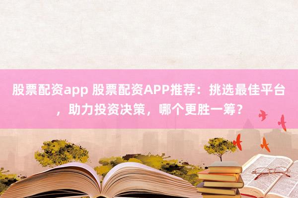 股票配资app 股票配资APP推荐：挑选最佳平台，助力投资决策，哪个更胜一筹？
