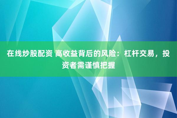 在线炒股配资 高收益背后的风险：杠杆交易，投资者需谨慎把握