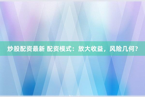 炒股配资最新 配资模式：放大收益，风险几何？