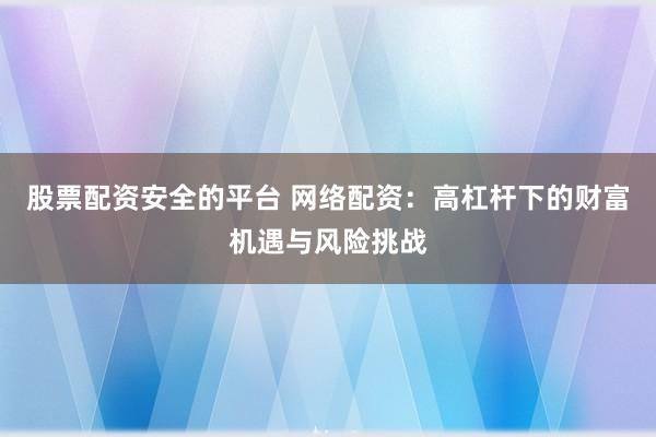 股票配资安全的平台 网络配资：高杠杆下的财富机遇与风险挑战