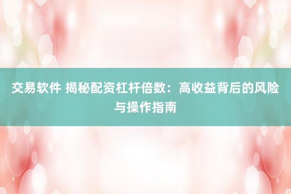 交易软件 揭秘配资杠杆倍数：高收益背后的风险与操作指南