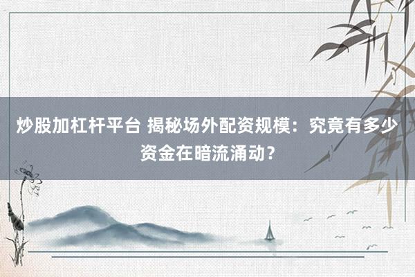 炒股加杠杆平台 揭秘场外配资规模：究竟有多少资金在暗流涌动？