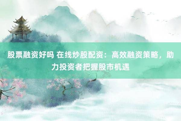 股票融资好吗 在线炒股配资：高效融资策略，助力投资者把握股市机遇