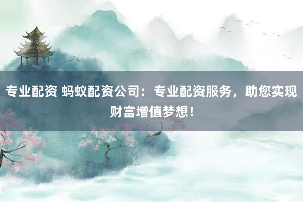 专业配资 蚂蚁配资公司：专业配资服务，助您实现财富增值梦想！