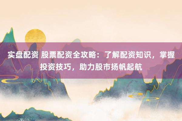 实盘配资 股票配资全攻略：了解配资知识，掌握投资技巧，助力股市扬帆起航