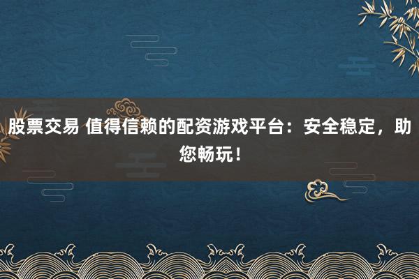 股票交易 值得信赖的配资游戏平台：安全稳定，助您畅玩！