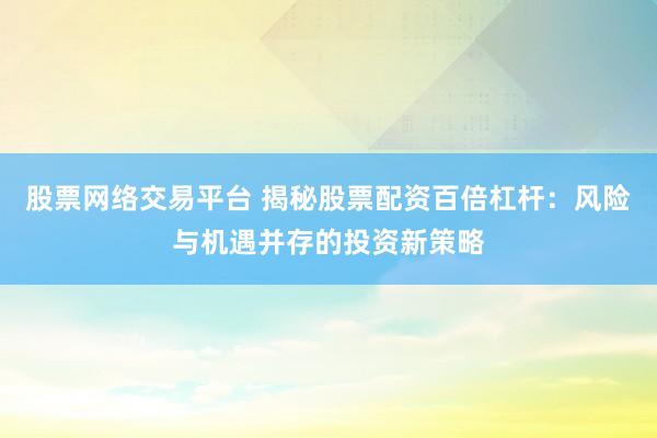 股票网络交易平台 揭秘股票配资百倍杠杆：风险与机遇并存的投资新策略