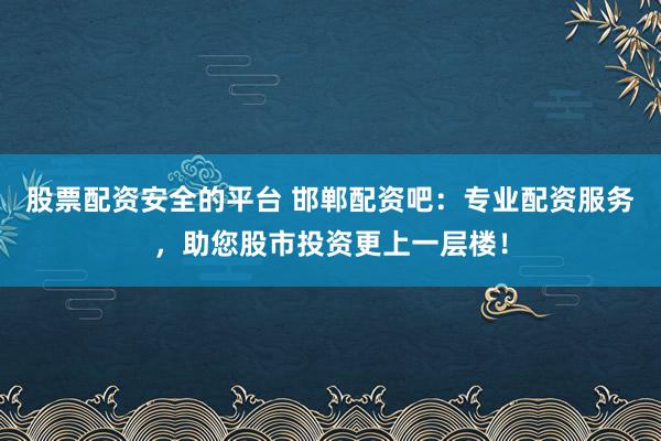 股票配资安全的平台 邯郸配资吧：专业配资服务，助您股市投资更上一层楼！