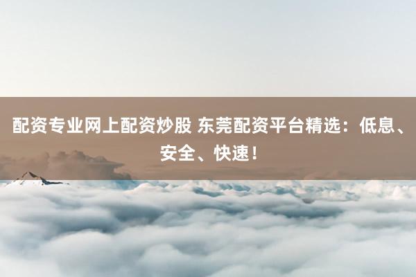 配资专业网上配资炒股 东莞配资平台精选：低息、安全、快速！