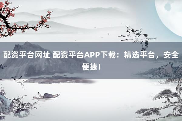 配资平台网址 配资平台APP下载：精选平台，安全便捷！