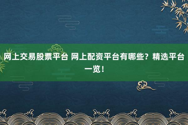网上交易股票平台 网上配资平台有哪些？精选平台一览！