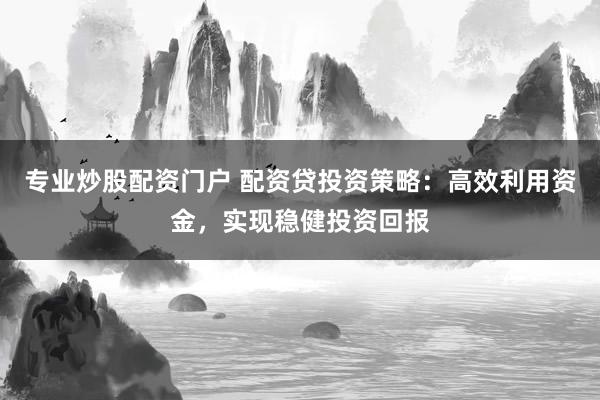 专业炒股配资门户 配资贷投资策略：高效利用资金，实现稳健投资回报