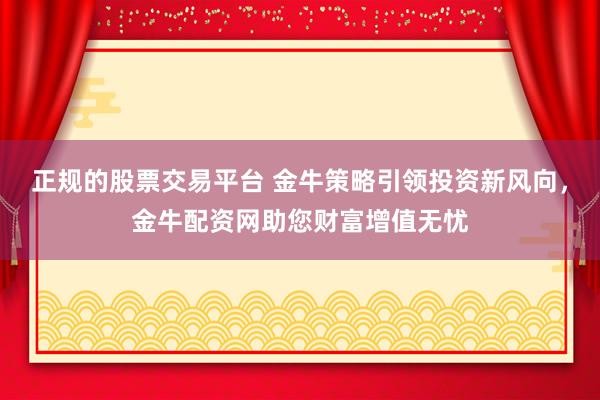 正规的股票交易平台 金牛策略引领投资新风向，金牛配资网助您财富增值无忧