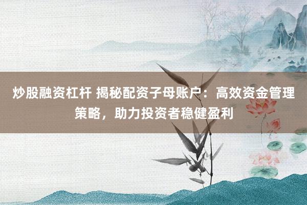 炒股融资杠杆 揭秘配资子母账户：高效资金管理策略，助力投资者稳健盈利