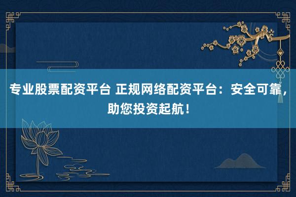 专业股票配资平台 正规网络配资平台：安全可靠，助您投资起航！