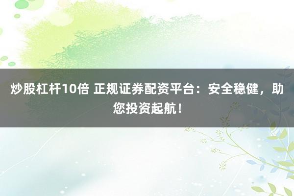 炒股杠杆10倍 正规证券配资平台：安全稳健，助您投资起航！