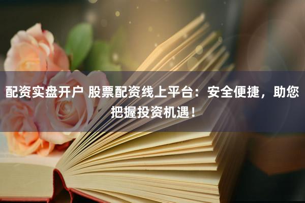 配资实盘开户 股票配资线上平台：安全便捷，助您把握投资机遇！