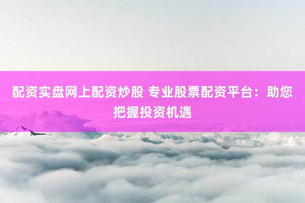 配资实盘网上配资炒股 专业股票配资平台：助您把握投资机遇
