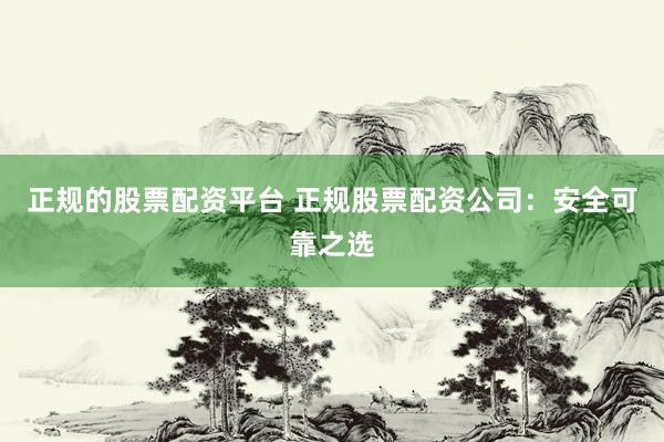 正规的股票配资平台 正规股票配资公司：安全可靠之选