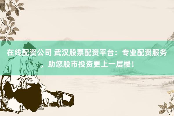 在线配资公司 武汉股票配资平台：专业配资服务，助您股市投资更上一层楼！