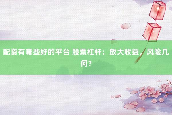 配资有哪些好的平台 股票杠杆：放大收益，风险几何？
