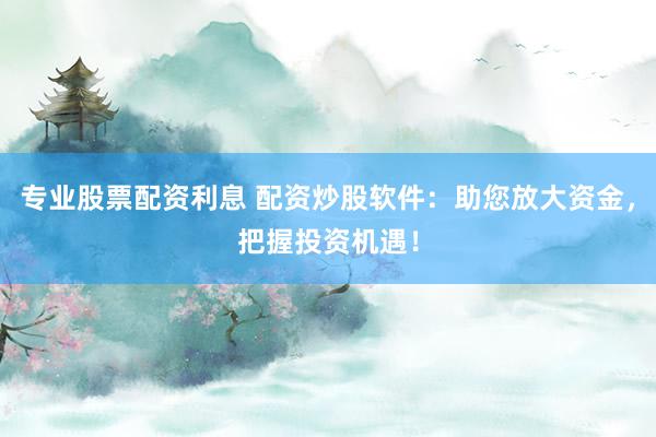 专业股票配资利息 配资炒股软件：助您放大资金，把握投资机遇！
