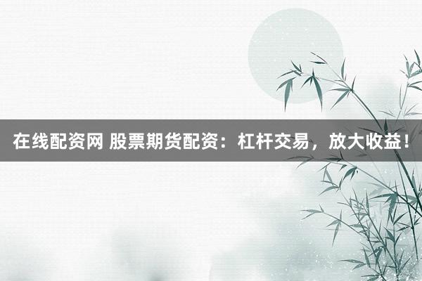 在线配资网 股票期货配资：杠杆交易，放大收益！