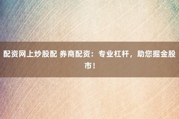 配资网上炒股配 券商配资：专业杠杆，助您掘金股市！
