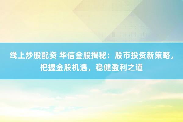 线上炒股配资 华信金股揭秘：股市投资新策略，把握金股机遇，稳健盈利之道