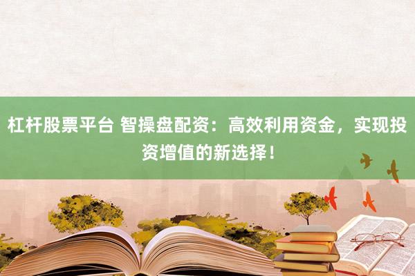 杠杆股票平台 智操盘配资：高效利用资金，实现投资增值的新选择！
