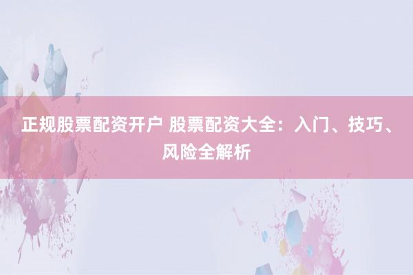 正规股票配资开户 股票配资大全：入门、技巧、风险全解析