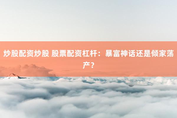 炒股配资炒股 股票配资杠杆：暴富神话还是倾家荡产？