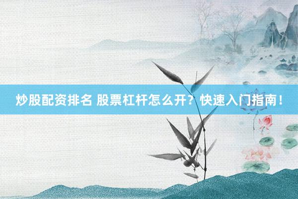 炒股配资排名 股票杠杆怎么开？快速入门指南！